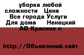 уборка любой сложности › Цена ­ 250 - Все города Услуги » Для дома   . Ненецкий АО,Красное п.